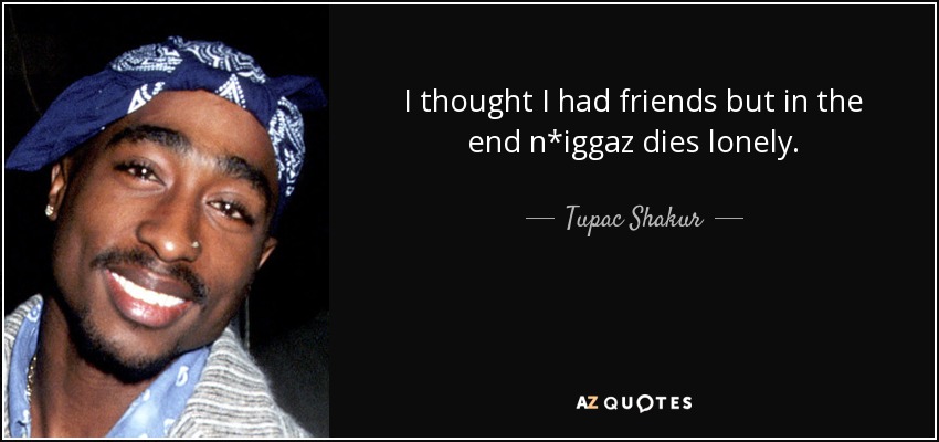 I thought I had friends but in the end n*iggaz dies lonely. - Tupac Shakur