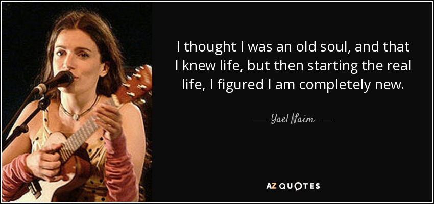 I thought I was an old soul, and that I knew life, but then starting the real life, I figured I am completely new. - Yael Naim