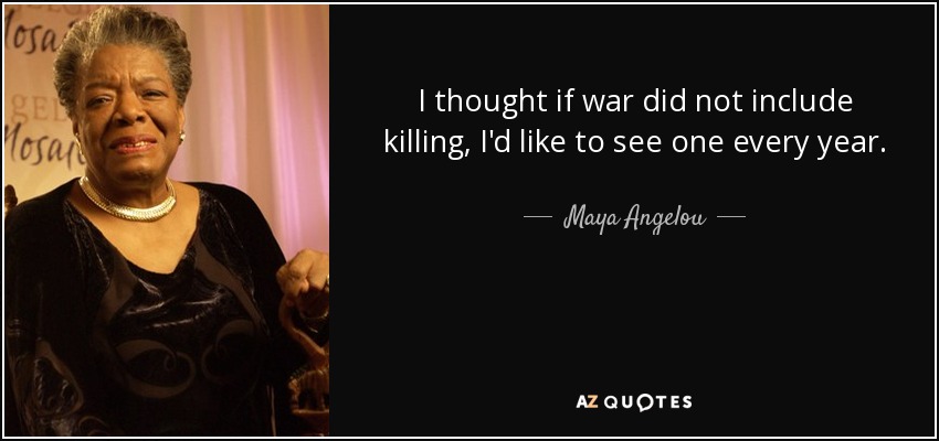 I thought if war did not include killing, I'd like to see one every year. - Maya Angelou