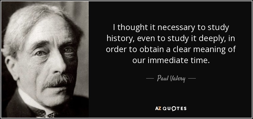 I thought it necessary to study history, even to study it deeply, in order to obtain a clear meaning of our immediate time. - Paul Valery