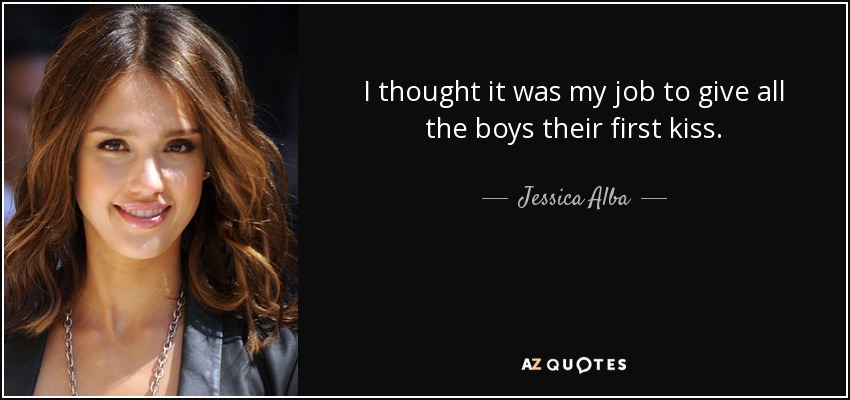 I thought it was my job to give all the boys their first kiss. - Jessica Alba