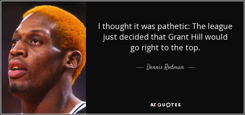I thought it was pathetic: The league just decided that Grant Hill would go right to the top. - Dennis Rodman