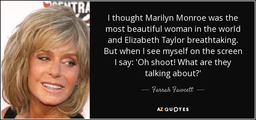 I thought Marilyn Monroe was the most beautiful woman in the world and Elizabeth Taylor breathtaking. But when I see myself on the screen I say: 'Oh shoot! What are they talking about?' - Farrah Fawcett