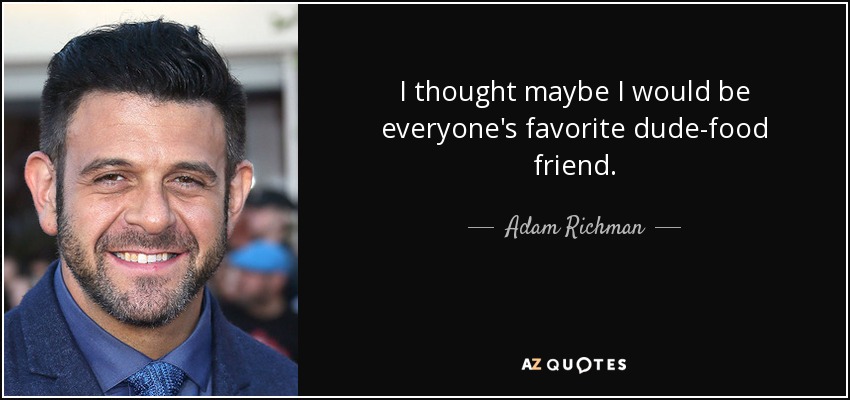 I thought maybe I would be everyone's favorite dude-food friend. - Adam Richman