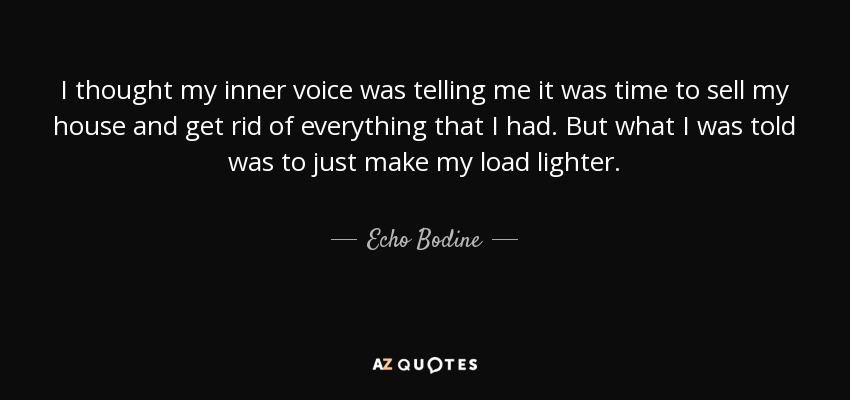 I thought my inner voice was telling me it was time to sell my house and get rid of everything that I had. But what I was told was to just make my load lighter. - Echo Bodine