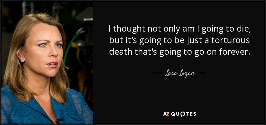 I thought not only am I going to die, but it's going to be just a torturous death that's going to go on forever. - Lara Logan
