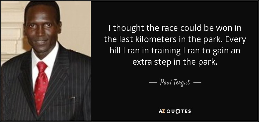 I thought the race could be won in the last kilometers in the park. Every hill I ran in training I ran to gain an extra step in the park. - Paul Tergat