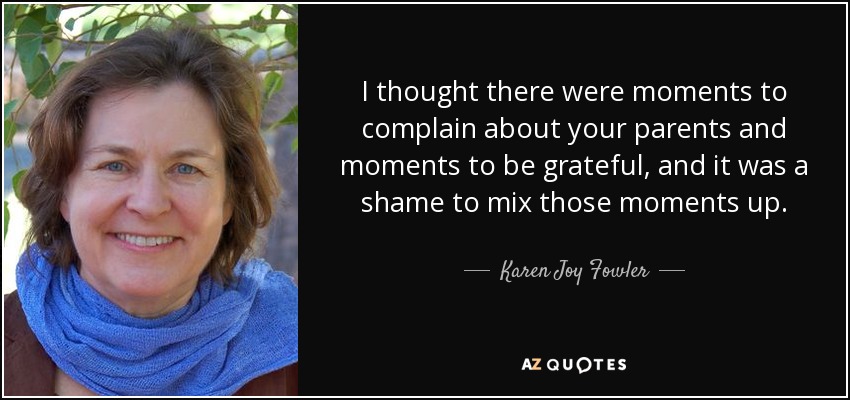 I thought there were moments to complain about your parents and moments to be grateful, and it was a shame to mix those moments up. - Karen Joy Fowler