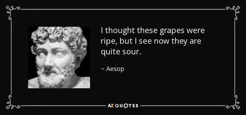 I thought these grapes were ripe, but I see now they are quite sour. - Aesop