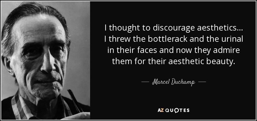I thought to discourage aesthetics... I threw the bottlerack and the urinal in their faces and now they admire them for their aesthetic beauty. - Marcel Duchamp