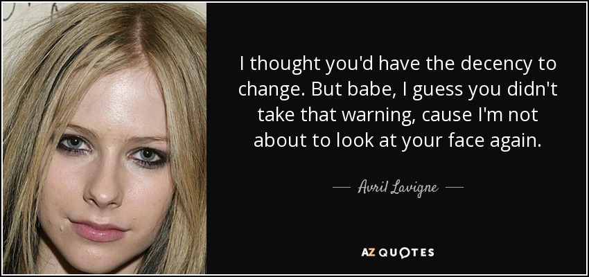I thought you'd have the decency to change. But babe, I guess you didn't take that warning, cause I'm not about to look at your face again. - Avril Lavigne