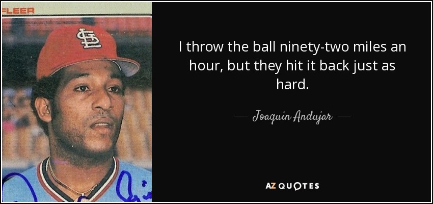 I throw the ball ninety-two miles an hour, but they hit it back just as hard. - Joaquin Andujar