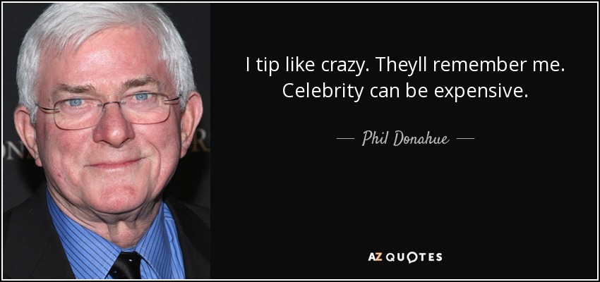 I tip like crazy. Theyll remember me. Celebrity can be expensive. - Phil Donahue