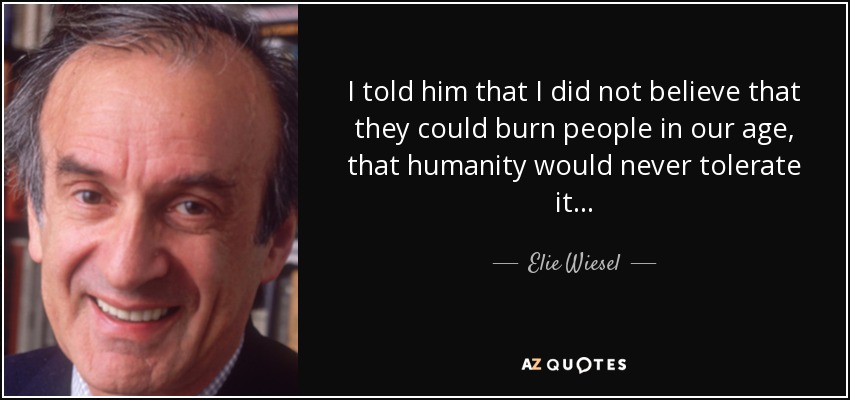 I told him that I did not believe that they could burn people in our age, that humanity would never tolerate it . . . - Elie Wiesel