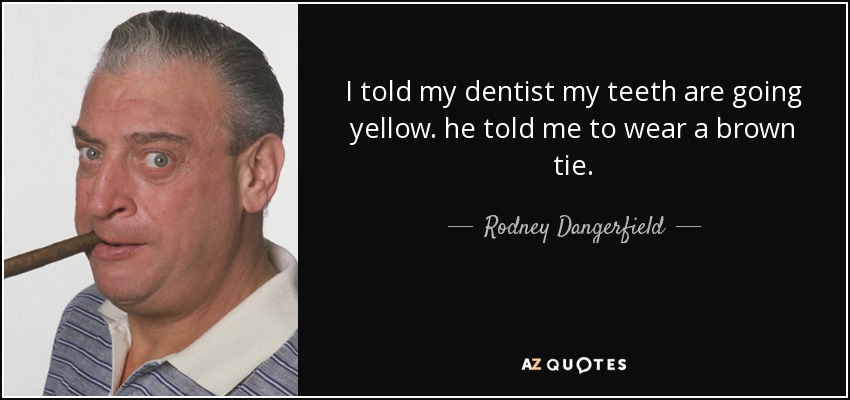 I told my dentist my teeth are going yellow. he told me to wear a brown tie. - Rodney Dangerfield