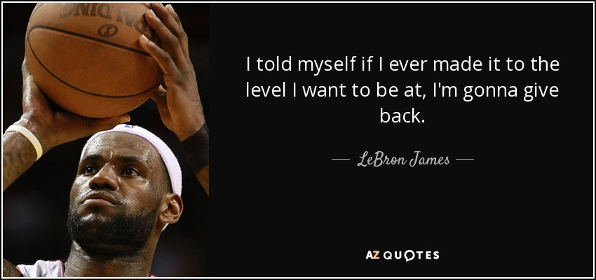 I told myself if I ever made it to the level I want to be at, I'm gonna give back. - LeBron James