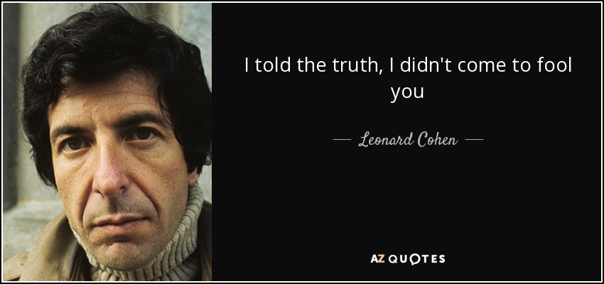 I told the truth, I didn't come to fool you - Leonard Cohen