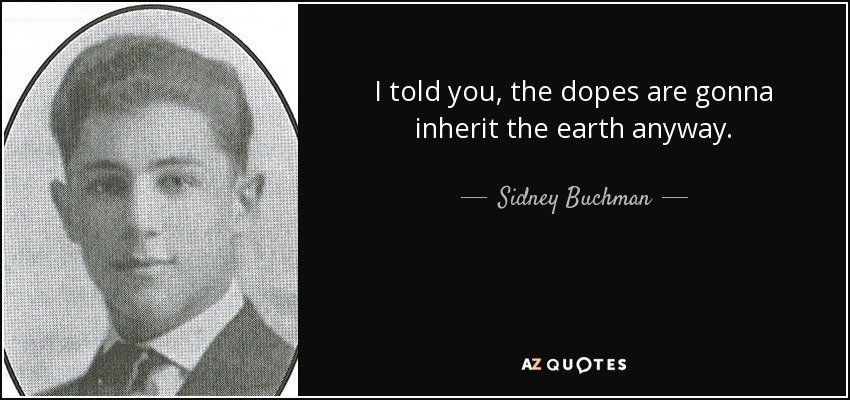 I told you, the dopes are gonna inherit the earth anyway. - Sidney Buchman