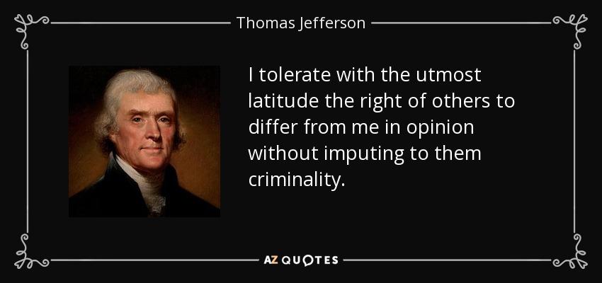 I tolerate with the utmost latitude the right of others to differ from me in opinion without imputing to them criminality. - Thomas Jefferson