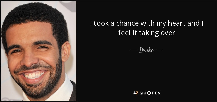 I took a chance with my heart and I feel it taking over - Drake