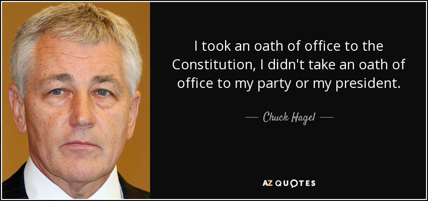I took an oath of office to the Constitution, I didn't take an oath of office to my party or my president. - Chuck Hagel