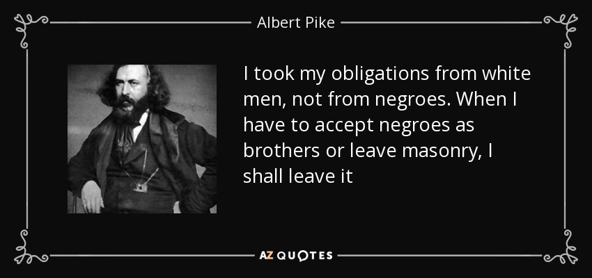 I took my obligations from white men, not from negroes. When I have to accept negroes as brothers or leave masonry, I shall leave it - Albert Pike