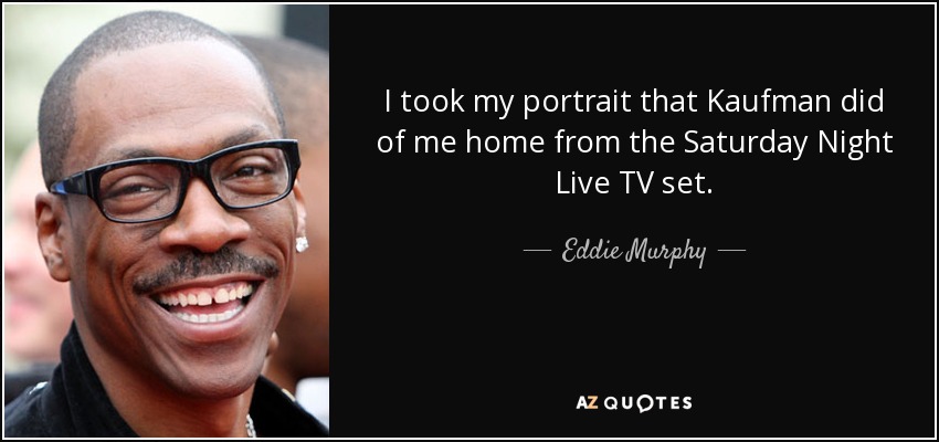 I took my portrait that Kaufman did of me home from the Saturday Night Live TV set. - Eddie Murphy