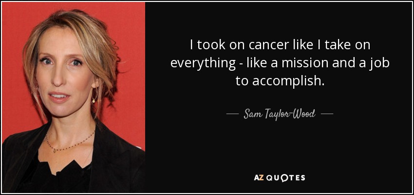 I took on cancer like I take on everything - like a mission and a job to accomplish. - Sam Taylor-Wood