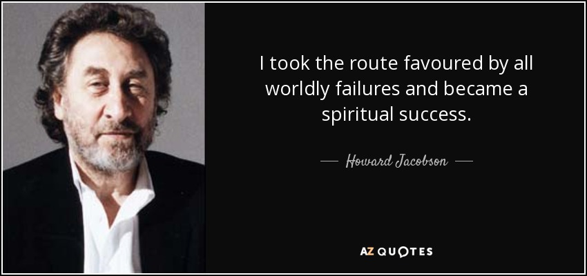 I took the route favoured by all worldly failures and became a spiritual success. - Howard Jacobson