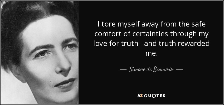I tore myself away from the safe comfort of certainties through my love for truth - and truth rewarded me. - Simone de Beauvoir