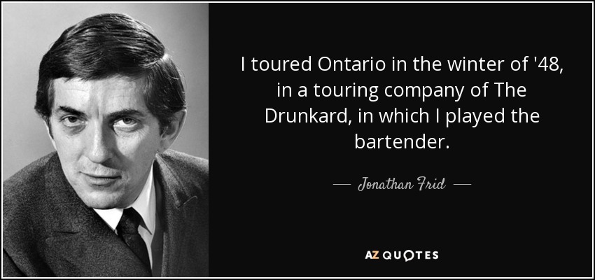 I toured Ontario in the winter of '48, in a touring company of The Drunkard, in which I played the bartender. - Jonathan Frid
