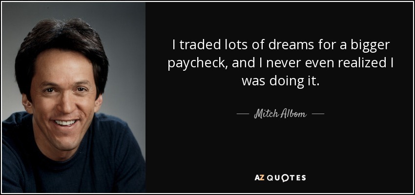 I traded lots of dreams for a bigger paycheck, and I never even realized I was doing it. - Mitch Albom