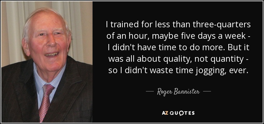 I trained for less than three-quarters of an hour, maybe five days a week - I didn't have time to do more. But it was all about quality, not quantity - so I didn't waste time jogging, ever. - Roger Bannister