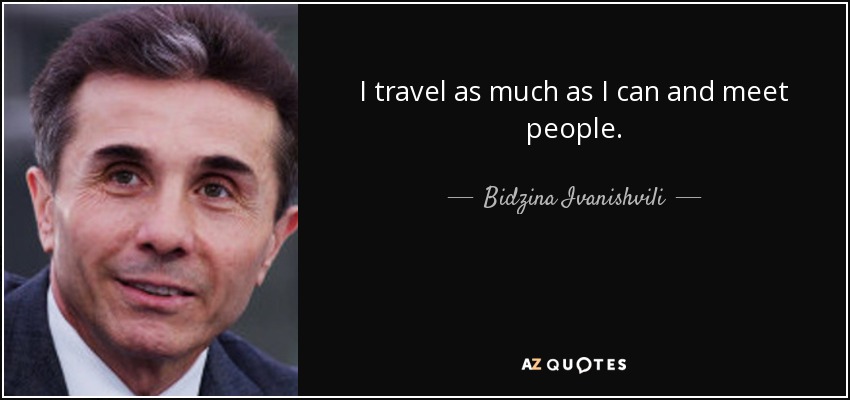 I travel as much as I can and meet people. - Bidzina Ivanishvili