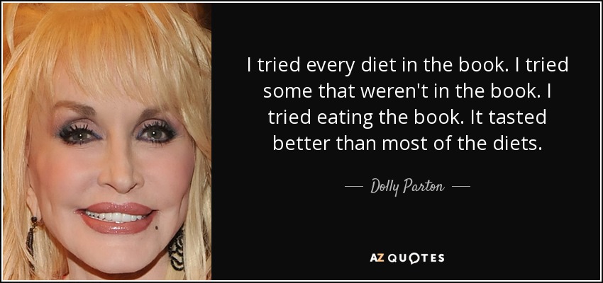 I tried every diet in the book. I tried some that weren't in the book. I tried eating the book. It tasted better than most of the diets. - Dolly Parton