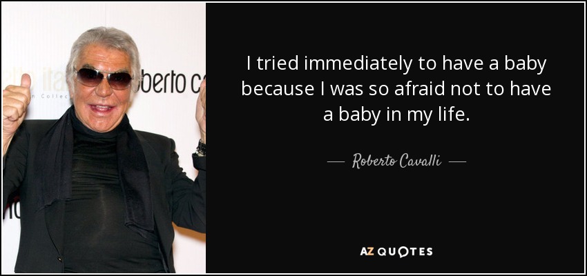 I tried immediately to have a baby because I was so afraid not to have a baby in my life. - Roberto Cavalli