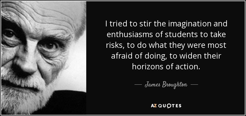 I tried to stir the imagination and enthusiasms of students to take risks, to do what they were most afraid of doing, to widen their horizons of action. - James Broughton