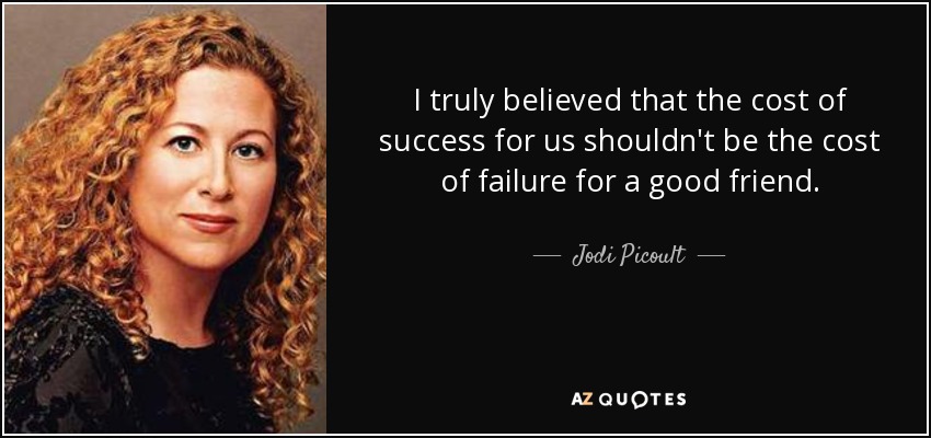 I truly believed that the cost of success for us shouldn't be the cost of failure for a good friend. - Jodi Picoult