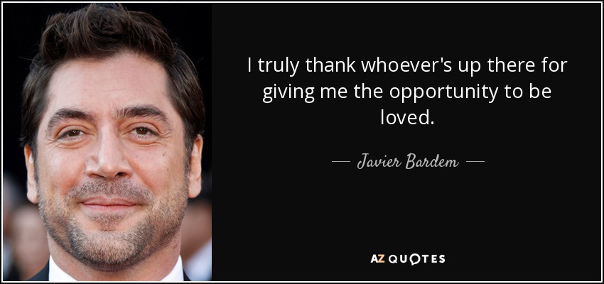 I truly thank whoever's up there for giving me the opportunity to be loved. - Javier Bardem