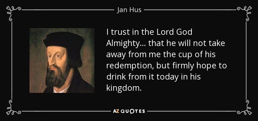 I trust in the Lord God Almighty ... that he will not take away from me the cup of his redemption, but firmly hope to drink from it today in his kingdom. - Jan Hus