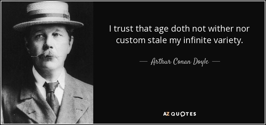 I trust that age doth not wither nor custom stale my infinite variety. - Arthur Conan Doyle