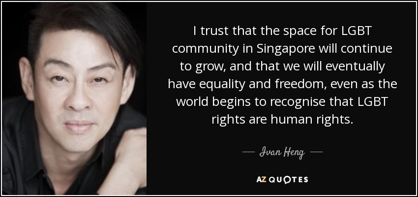 I trust that the space for LGBT community in Singapore will continue to grow, and that we will eventually have equality and freedom, even as the world begins to recognise that LGBT rights are human rights. - Ivan Heng