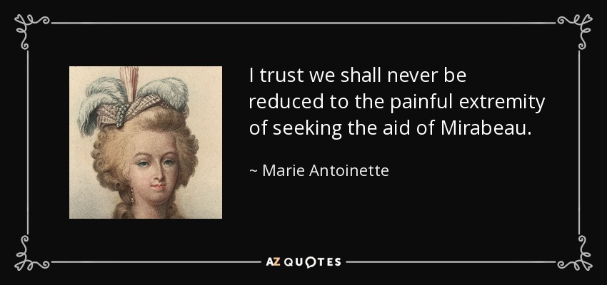I trust we shall never be reduced to the painful extremity of seeking the aid of Mirabeau. - Marie Antoinette