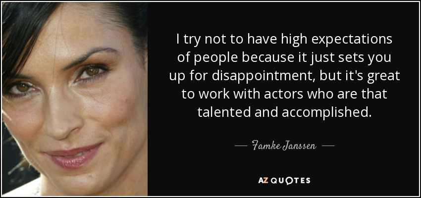 I try not to have high expectations of people because it just sets you up for disappointment, but it's great to work with actors who are that talented and accomplished. - Famke Janssen
