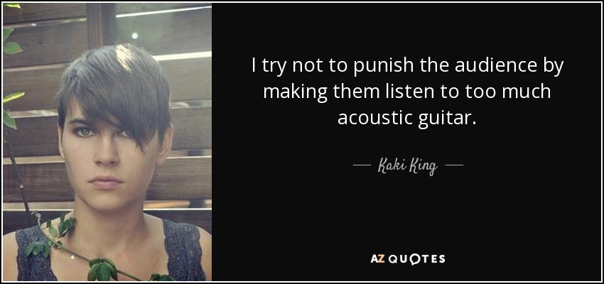 I try not to punish the audience by making them listen to too much acoustic guitar. - Kaki King
