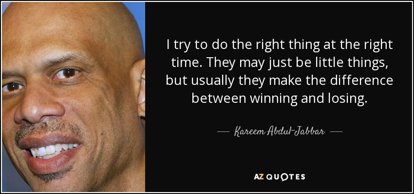 I try to do the right thing at the right time. They may just be little things, but usually they make the difference between winning and losing. - Kareem Abdul-Jabbar