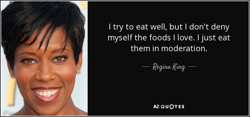 I try to eat well, but I don't deny myself the foods I love. I just eat them in moderation. - Regina King