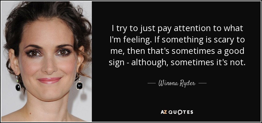 I try to just pay attention to what I'm feeling. If something is scary to me, then that's sometimes a good sign - although, sometimes it's not. - Winona Ryder