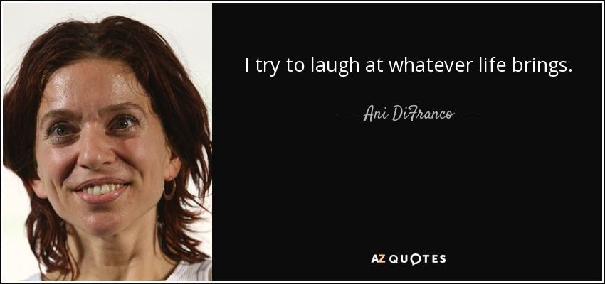 I try to laugh at whatever life brings. - Ani DiFranco