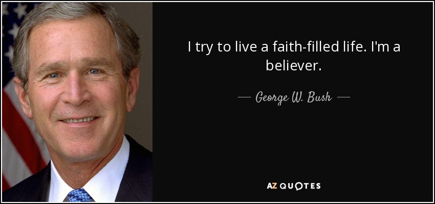 I try to live a faith-filled life. I'm a believer. - George W. Bush